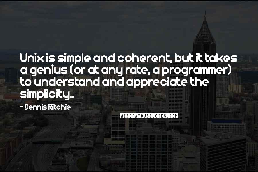 Dennis Ritchie Quotes: Unix is simple and coherent, but it takes a genius (or at any rate, a programmer) to understand and appreciate the simplicity..