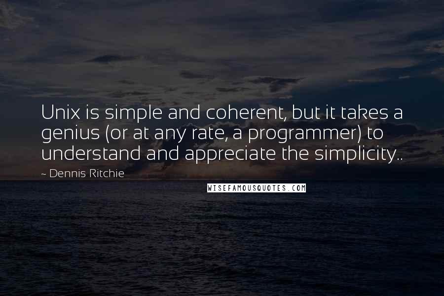 Dennis Ritchie Quotes: Unix is simple and coherent, but it takes a genius (or at any rate, a programmer) to understand and appreciate the simplicity..