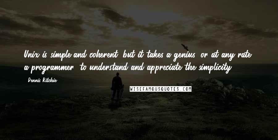 Dennis Ritchie Quotes: Unix is simple and coherent, but it takes a genius (or at any rate, a programmer) to understand and appreciate the simplicity..