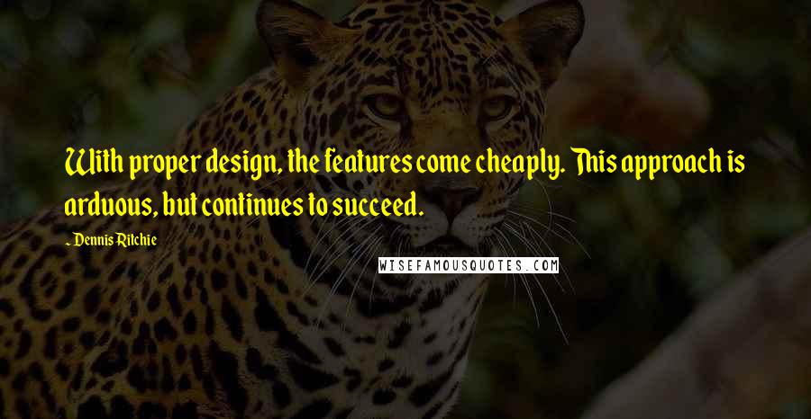 Dennis Ritchie Quotes: With proper design, the features come cheaply. This approach is arduous, but continues to succeed.