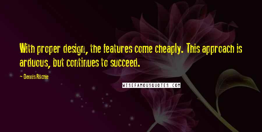 Dennis Ritchie Quotes: With proper design, the features come cheaply. This approach is arduous, but continues to succeed.