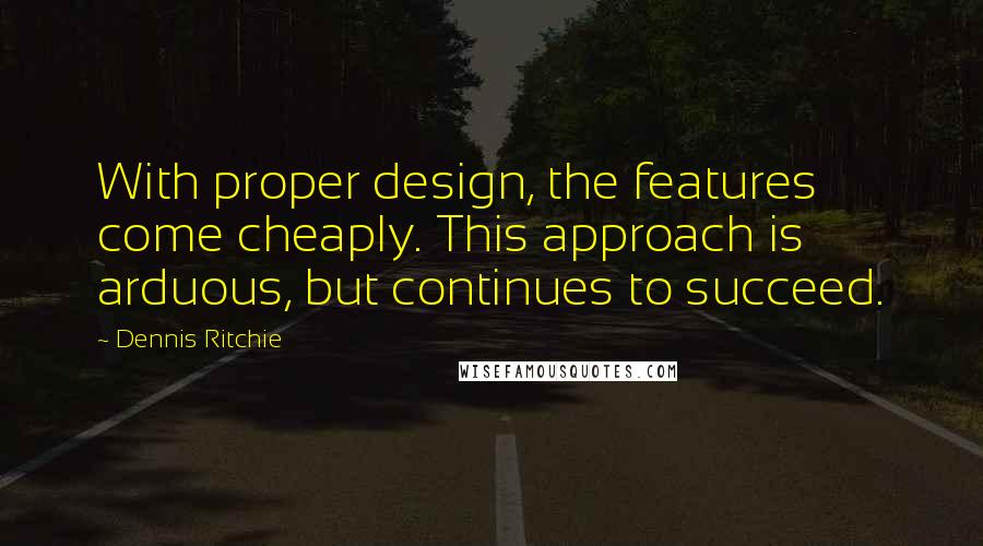 Dennis Ritchie Quotes: With proper design, the features come cheaply. This approach is arduous, but continues to succeed.