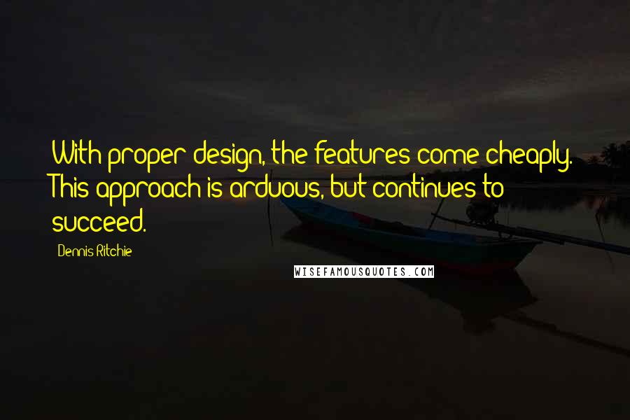 Dennis Ritchie Quotes: With proper design, the features come cheaply. This approach is arduous, but continues to succeed.