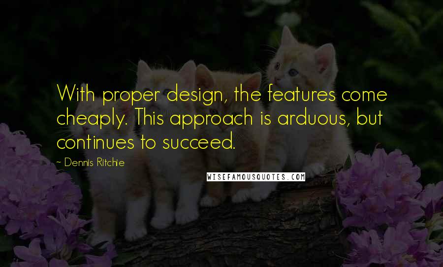 Dennis Ritchie Quotes: With proper design, the features come cheaply. This approach is arduous, but continues to succeed.