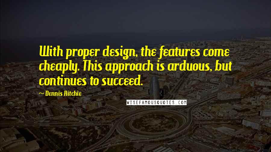 Dennis Ritchie Quotes: With proper design, the features come cheaply. This approach is arduous, but continues to succeed.