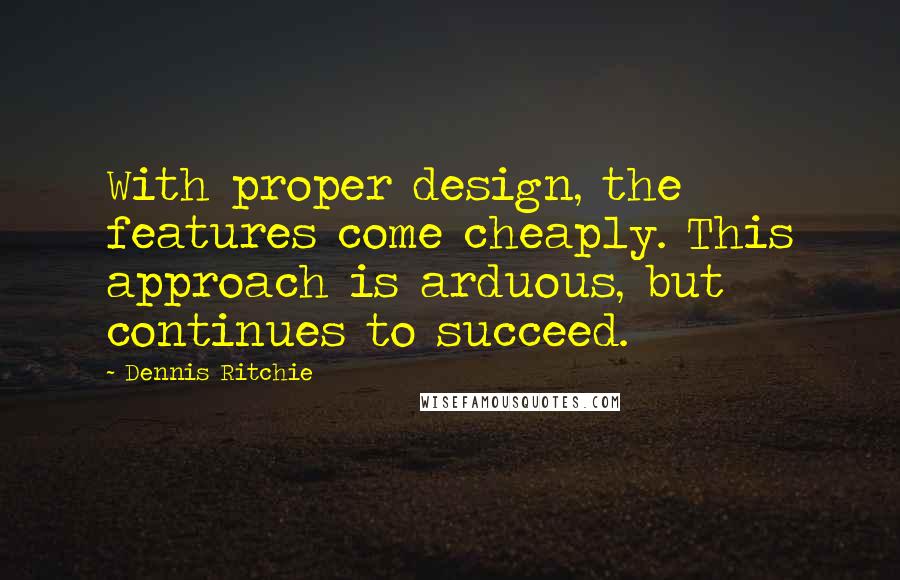 Dennis Ritchie Quotes: With proper design, the features come cheaply. This approach is arduous, but continues to succeed.