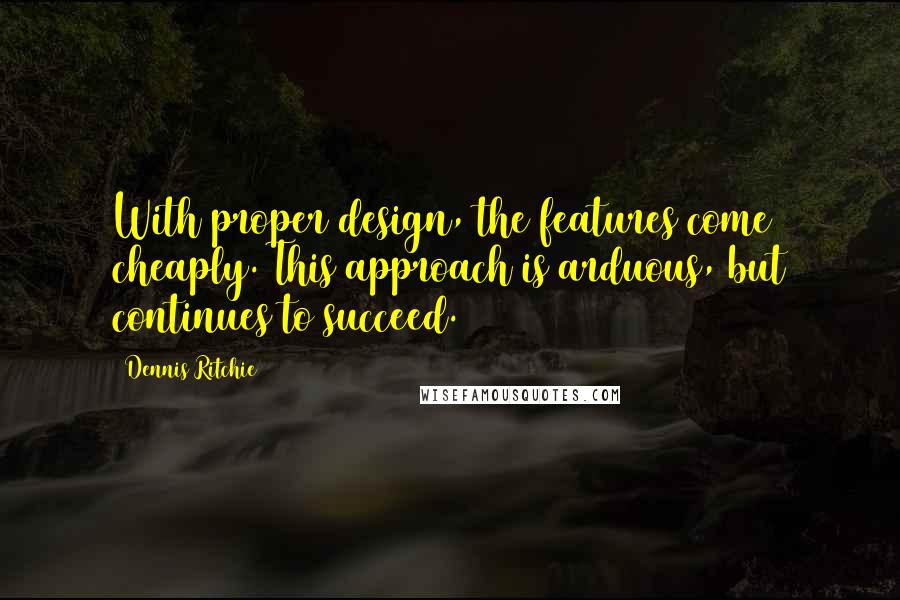 Dennis Ritchie Quotes: With proper design, the features come cheaply. This approach is arduous, but continues to succeed.