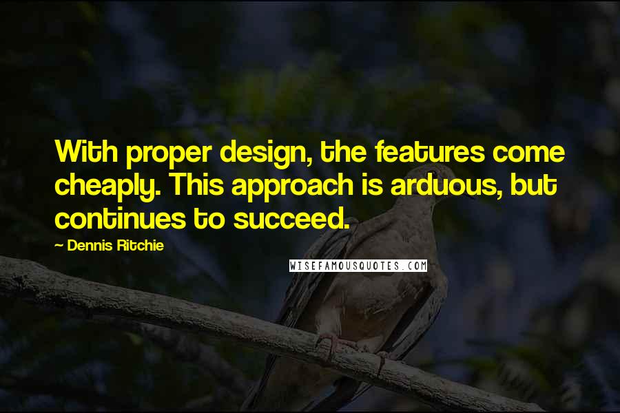 Dennis Ritchie Quotes: With proper design, the features come cheaply. This approach is arduous, but continues to succeed.