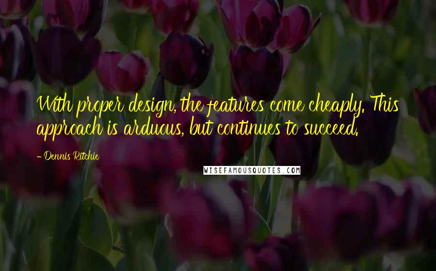 Dennis Ritchie Quotes: With proper design, the features come cheaply. This approach is arduous, but continues to succeed.