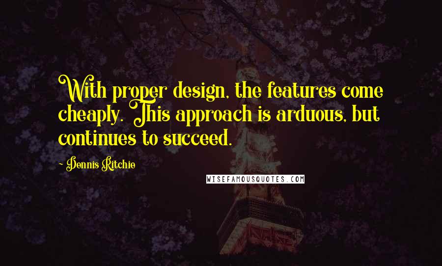 Dennis Ritchie Quotes: With proper design, the features come cheaply. This approach is arduous, but continues to succeed.