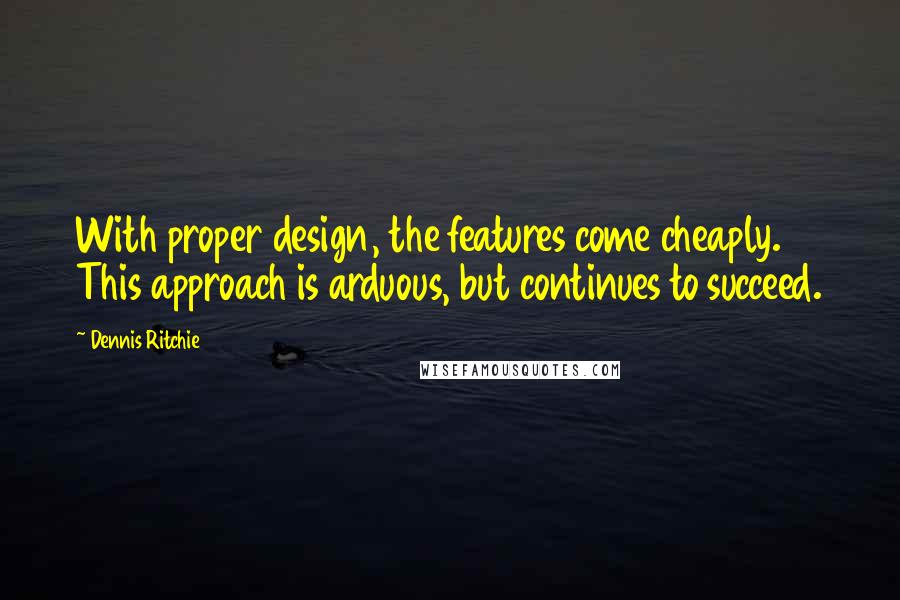 Dennis Ritchie Quotes: With proper design, the features come cheaply. This approach is arduous, but continues to succeed.