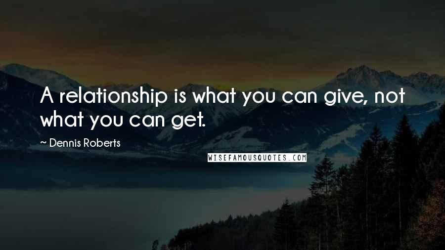 Dennis Roberts Quotes: A relationship is what you can give, not what you can get.