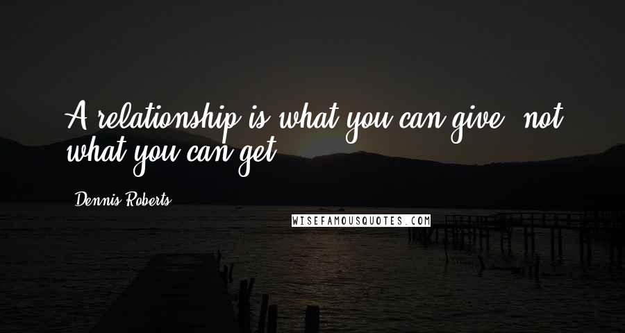 Dennis Roberts Quotes: A relationship is what you can give, not what you can get.