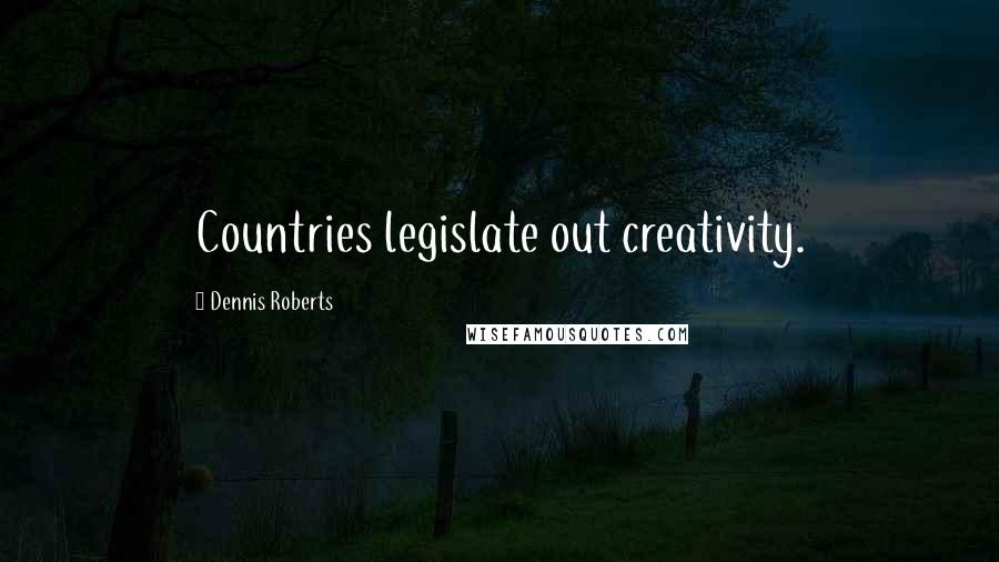 Dennis Roberts Quotes: Countries legislate out creativity.