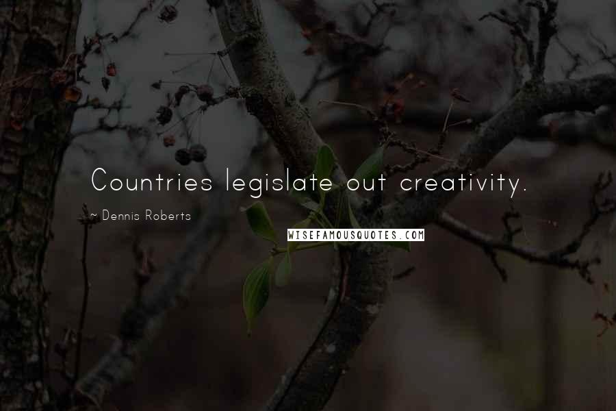 Dennis Roberts Quotes: Countries legislate out creativity.
