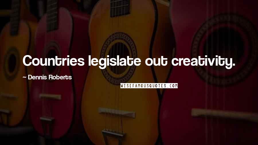 Dennis Roberts Quotes: Countries legislate out creativity.