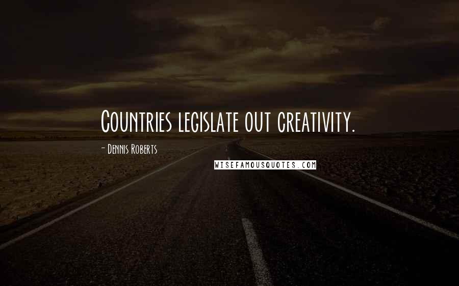 Dennis Roberts Quotes: Countries legislate out creativity.