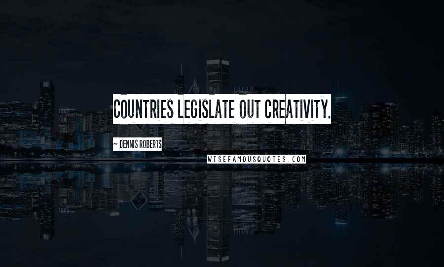 Dennis Roberts Quotes: Countries legislate out creativity.