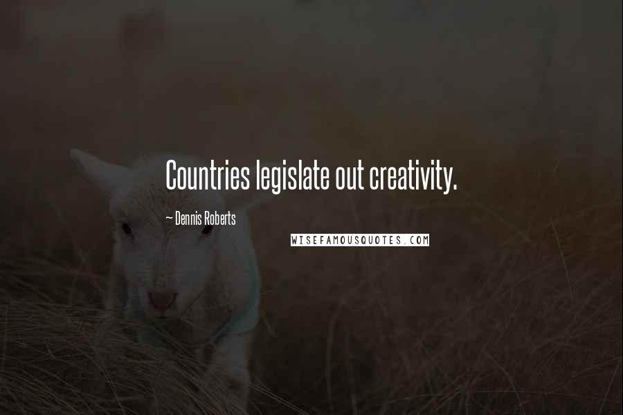 Dennis Roberts Quotes: Countries legislate out creativity.