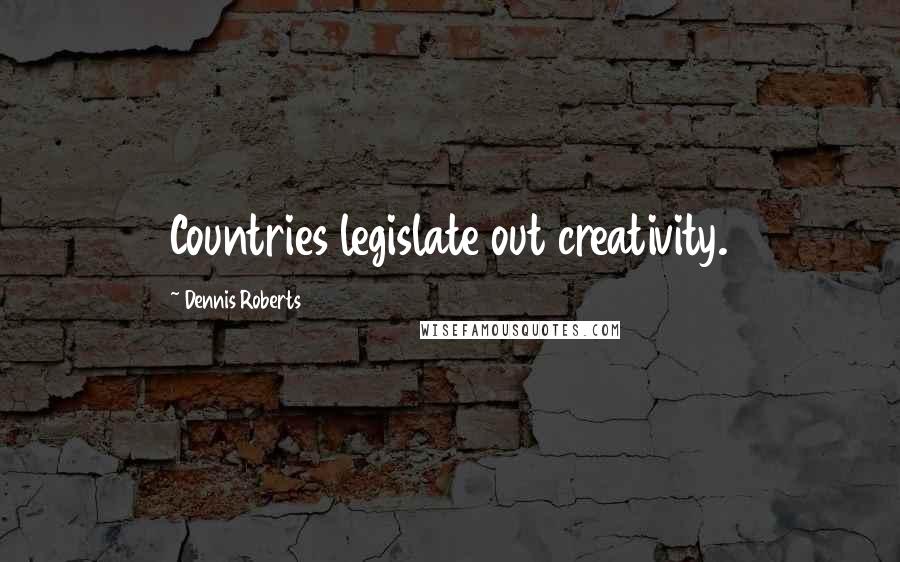 Dennis Roberts Quotes: Countries legislate out creativity.