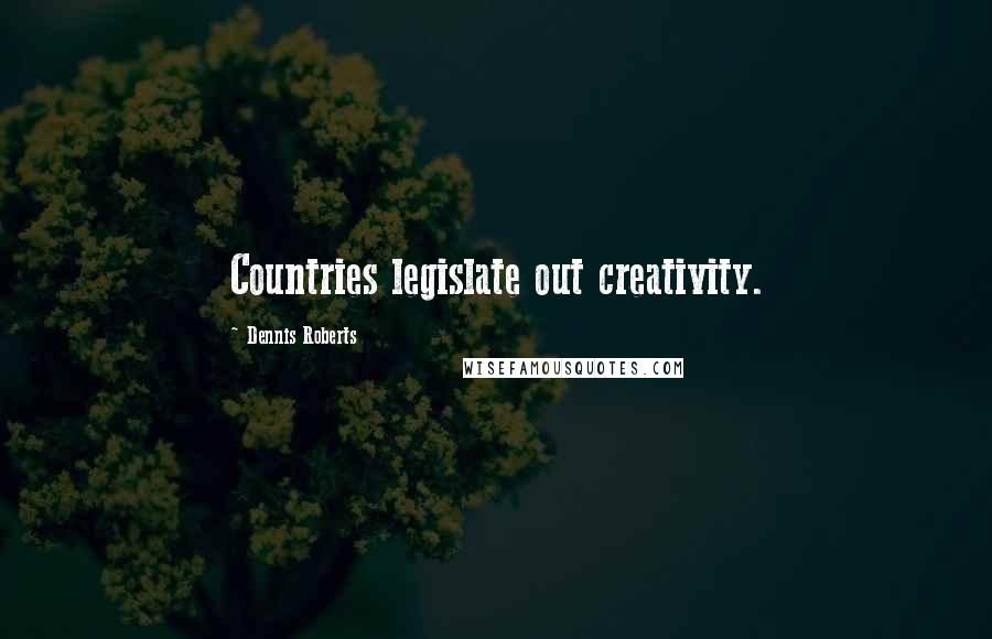 Dennis Roberts Quotes: Countries legislate out creativity.