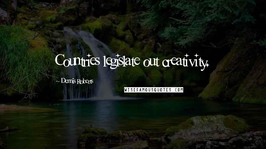 Dennis Roberts Quotes: Countries legislate out creativity.