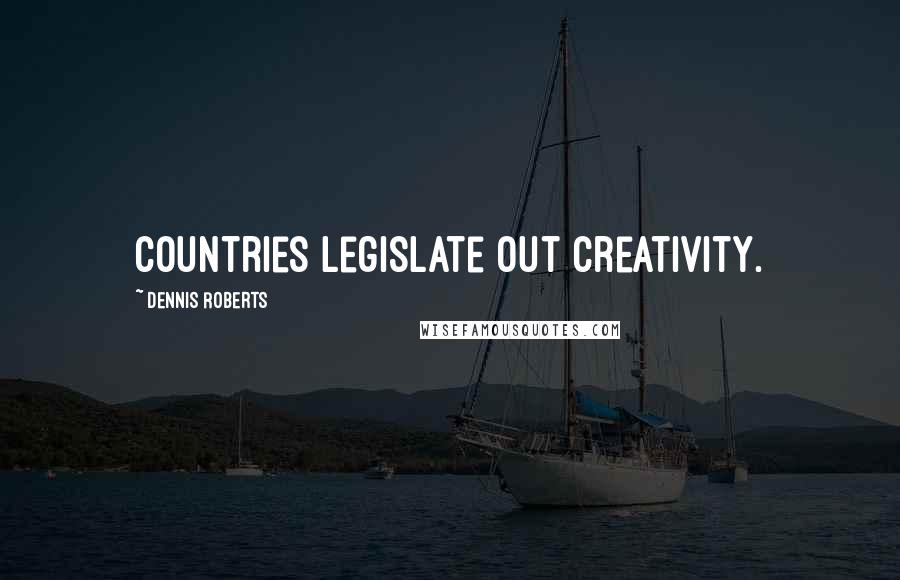 Dennis Roberts Quotes: Countries legislate out creativity.