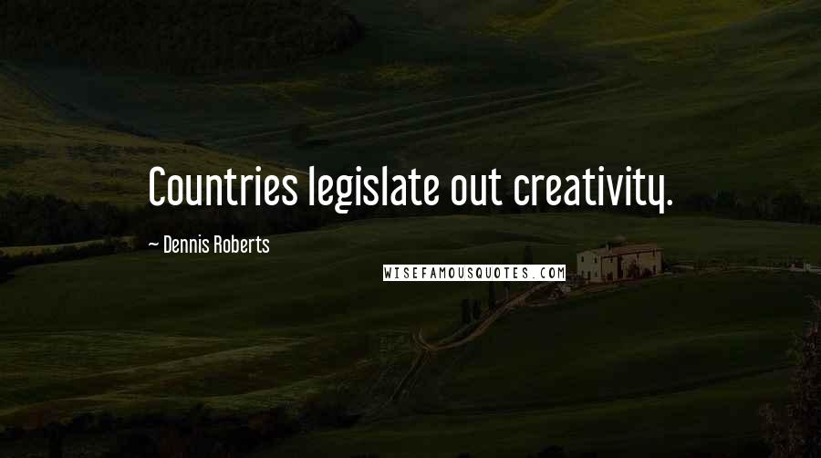 Dennis Roberts Quotes: Countries legislate out creativity.