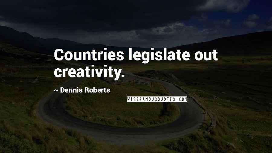 Dennis Roberts Quotes: Countries legislate out creativity.