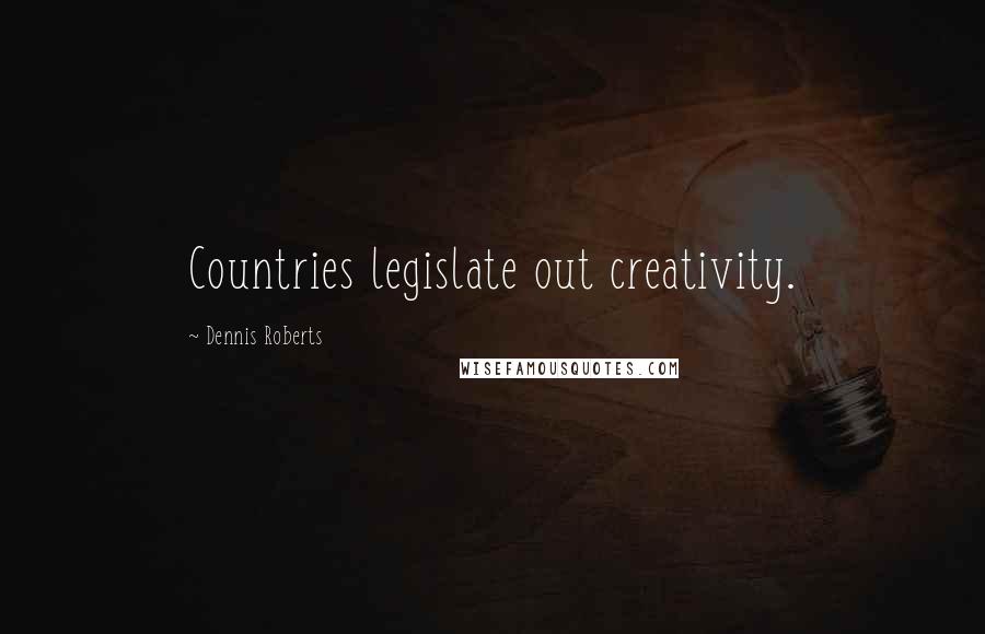 Dennis Roberts Quotes: Countries legislate out creativity.