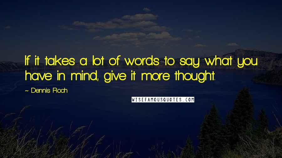 Dennis Roch Quotes: If it takes a lot of words to say what you have in mind, give it more thought.