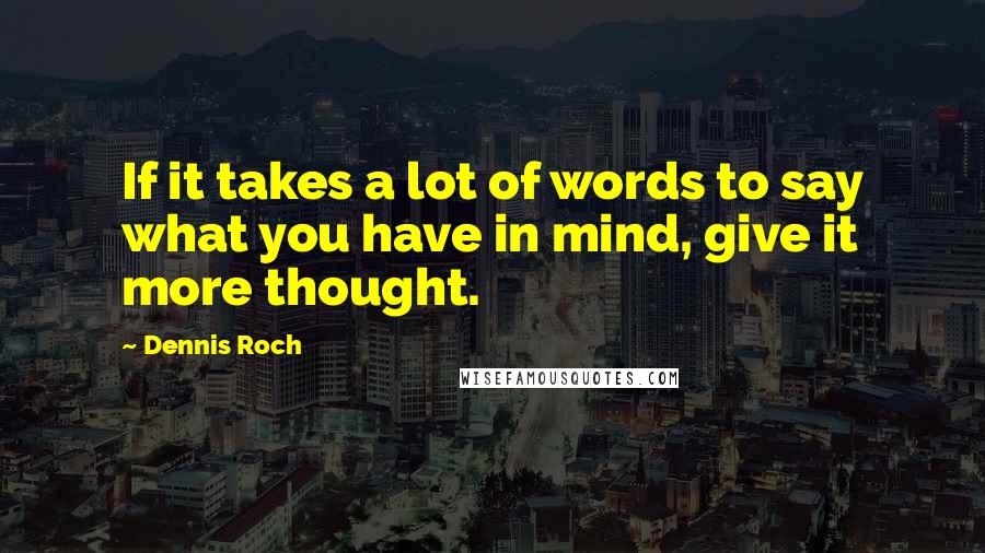 Dennis Roch Quotes: If it takes a lot of words to say what you have in mind, give it more thought.