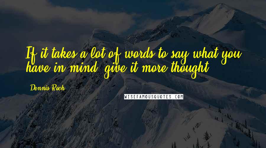Dennis Roch Quotes: If it takes a lot of words to say what you have in mind, give it more thought.