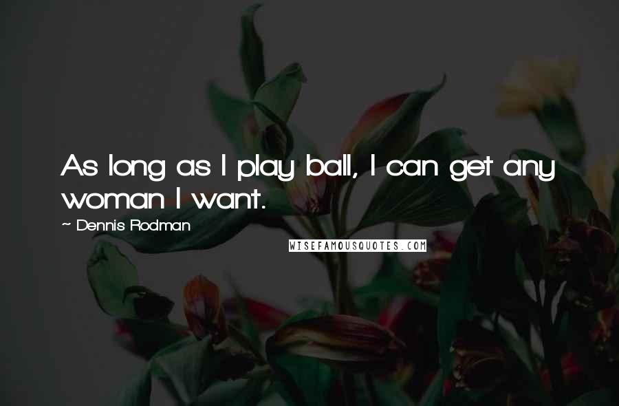 Dennis Rodman Quotes: As long as I play ball, I can get any woman I want.