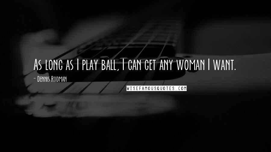 Dennis Rodman Quotes: As long as I play ball, I can get any woman I want.