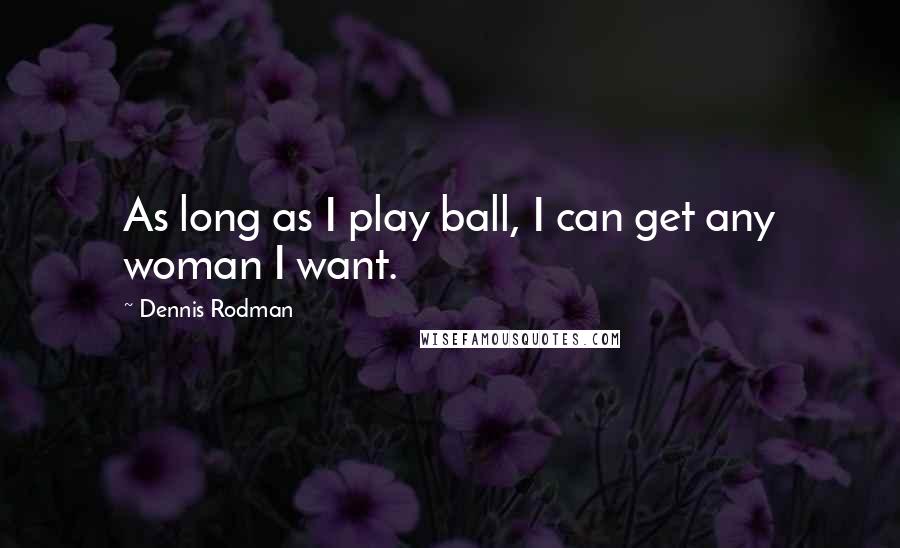 Dennis Rodman Quotes: As long as I play ball, I can get any woman I want.