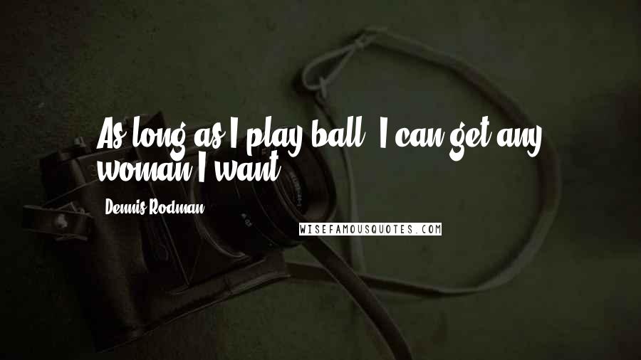 Dennis Rodman Quotes: As long as I play ball, I can get any woman I want.