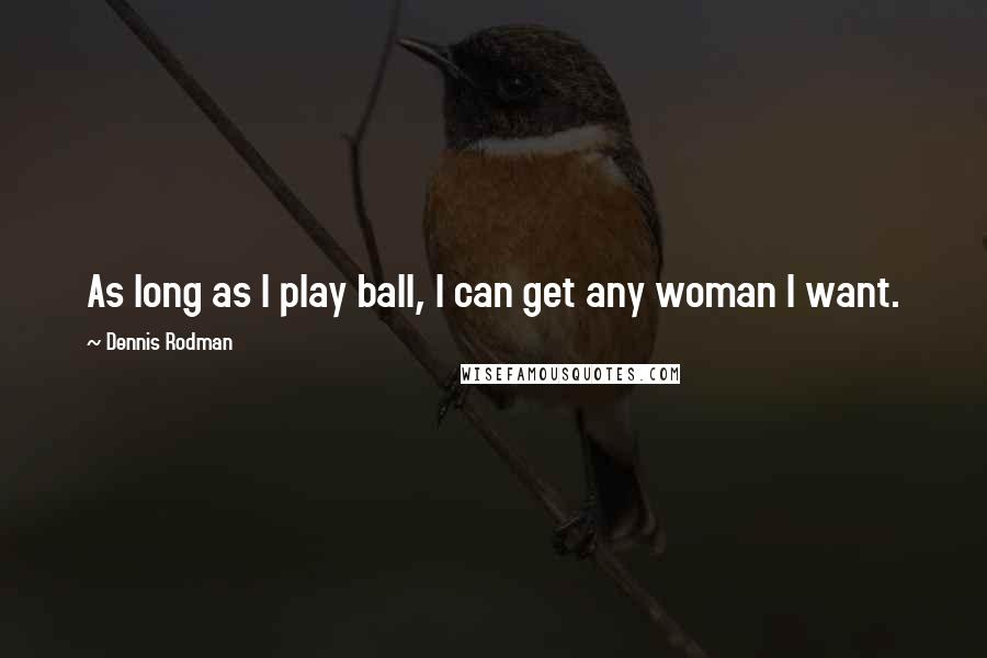 Dennis Rodman Quotes: As long as I play ball, I can get any woman I want.