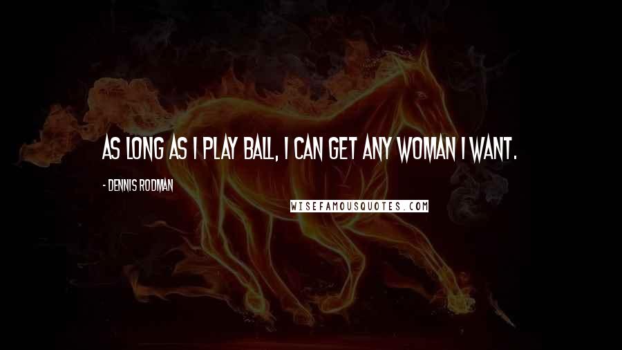 Dennis Rodman Quotes: As long as I play ball, I can get any woman I want.