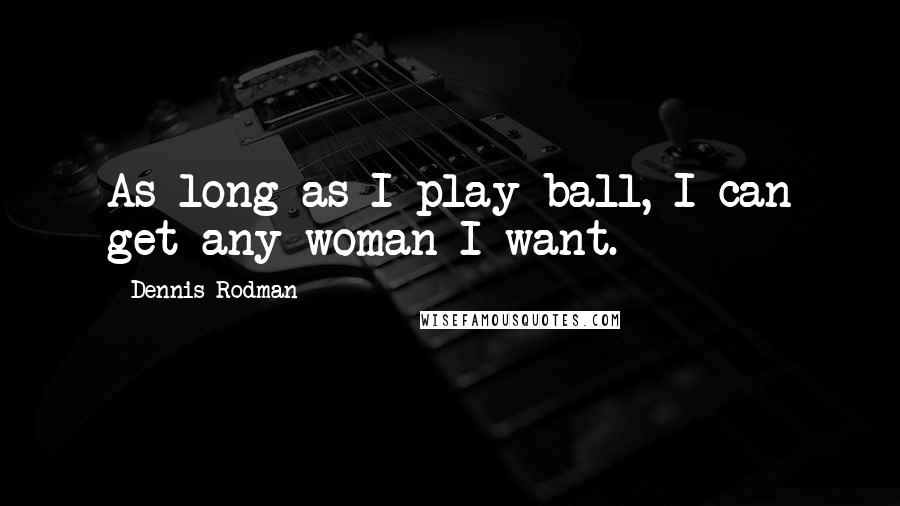 Dennis Rodman Quotes: As long as I play ball, I can get any woman I want.