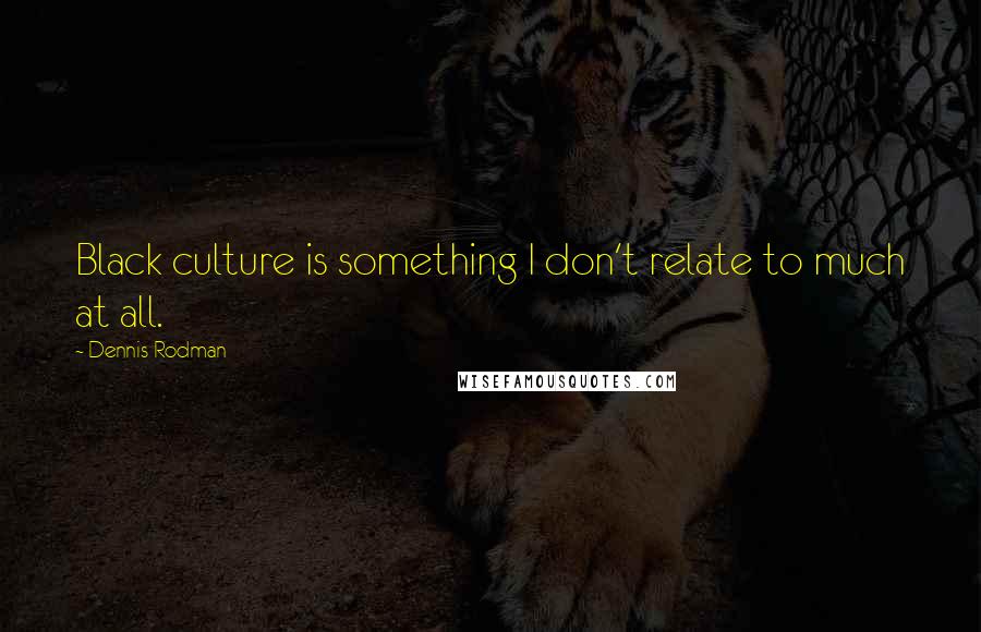Dennis Rodman Quotes: Black culture is something I don't relate to much at all.