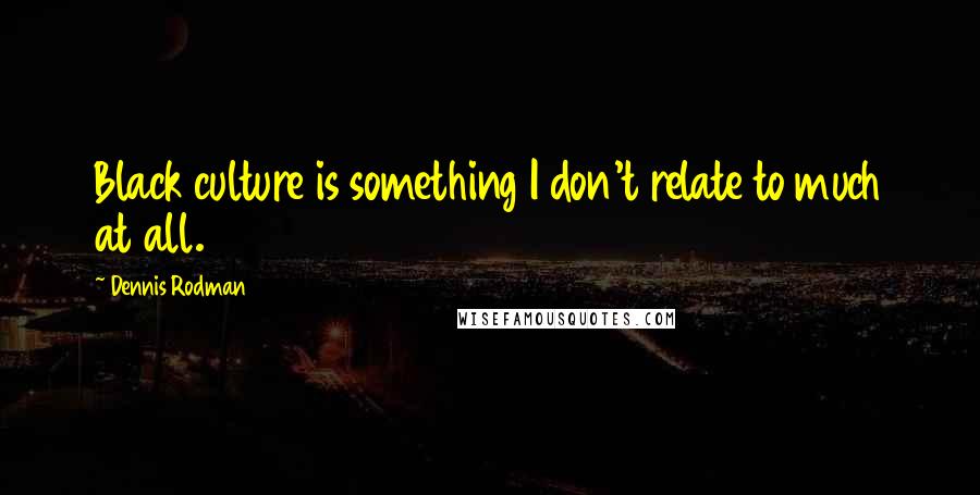 Dennis Rodman Quotes: Black culture is something I don't relate to much at all.