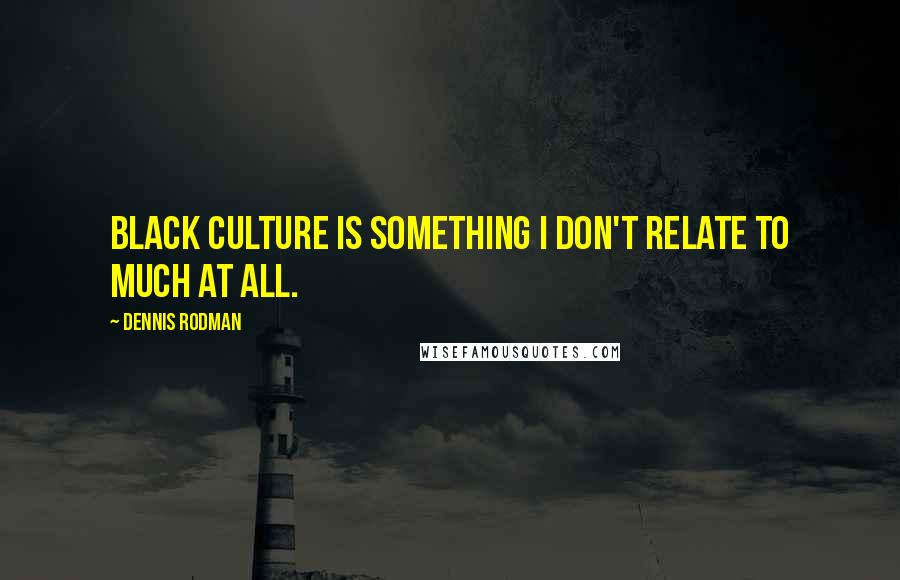 Dennis Rodman Quotes: Black culture is something I don't relate to much at all.