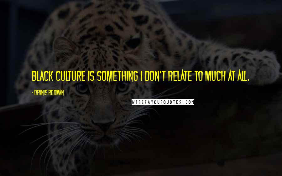 Dennis Rodman Quotes: Black culture is something I don't relate to much at all.