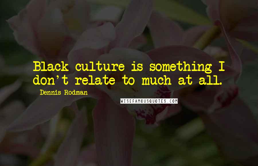 Dennis Rodman Quotes: Black culture is something I don't relate to much at all.