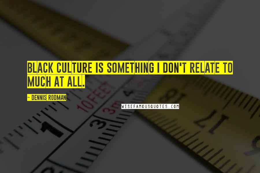 Dennis Rodman Quotes: Black culture is something I don't relate to much at all.