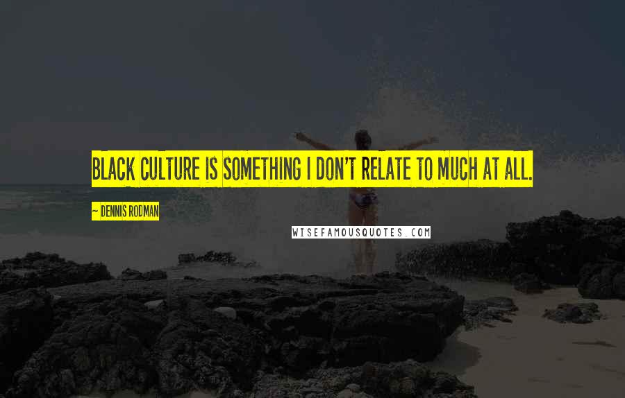 Dennis Rodman Quotes: Black culture is something I don't relate to much at all.