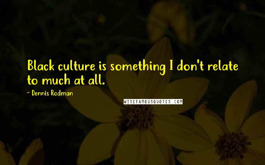 Dennis Rodman Quotes: Black culture is something I don't relate to much at all.