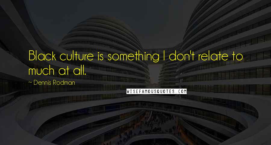 Dennis Rodman Quotes: Black culture is something I don't relate to much at all.