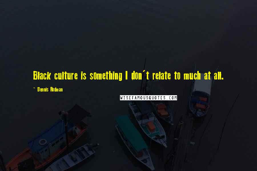 Dennis Rodman Quotes: Black culture is something I don't relate to much at all.